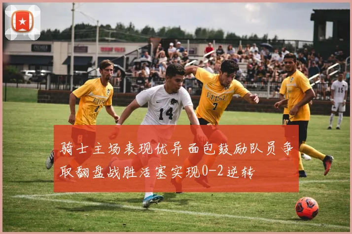 骑士主场表现优异面包鼓励队员争取翻盘战胜活塞实现0-2逆转