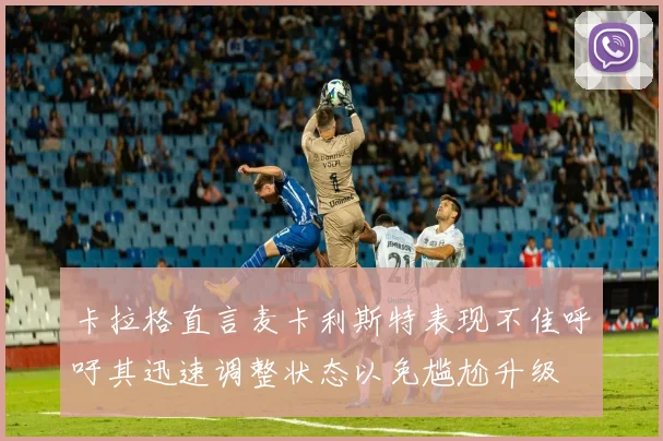 卡拉格直言麦卡利斯特表现不佳呼吁其迅速调整状态以免尴尬升级