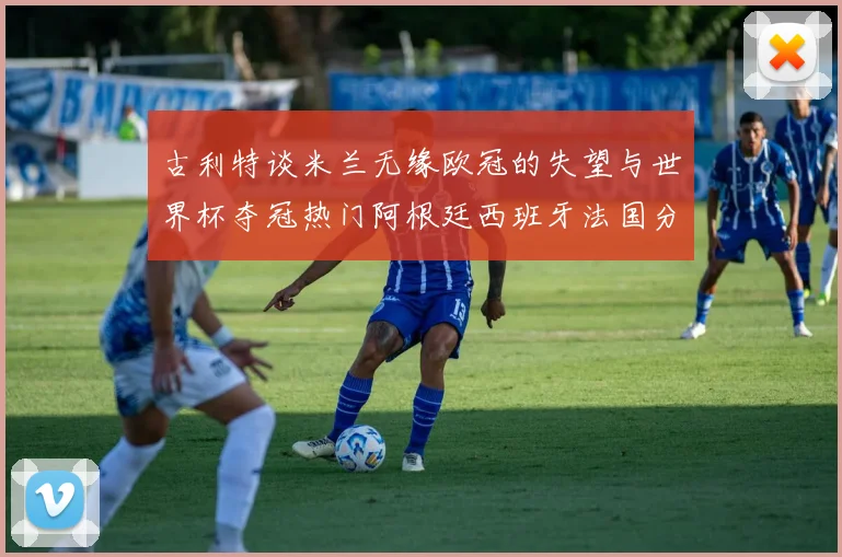 古利特谈米兰无缘欧冠的失望与世界杯夺冠热门阿根廷西班牙法国分析