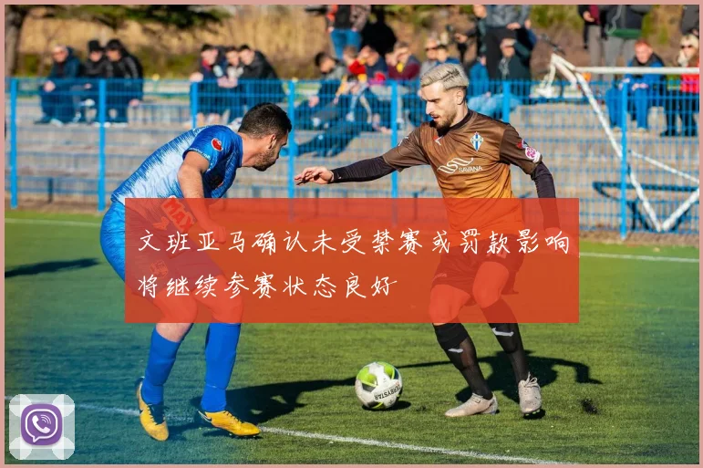 文班亚马确认未受禁赛或罚款影响将继续参赛状态良好