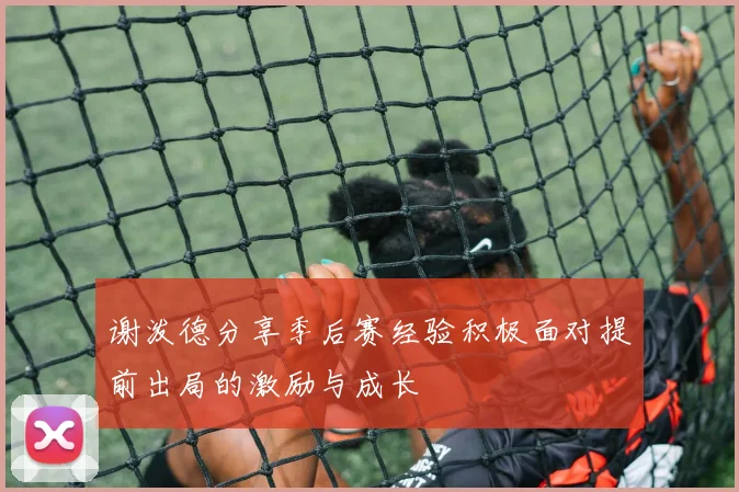 谢泼德分享季后赛经验积极面对提前出局的激励与成长