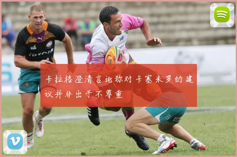 卡拉格澄清言论称对卡塞米罗的建议并非出于不尊重