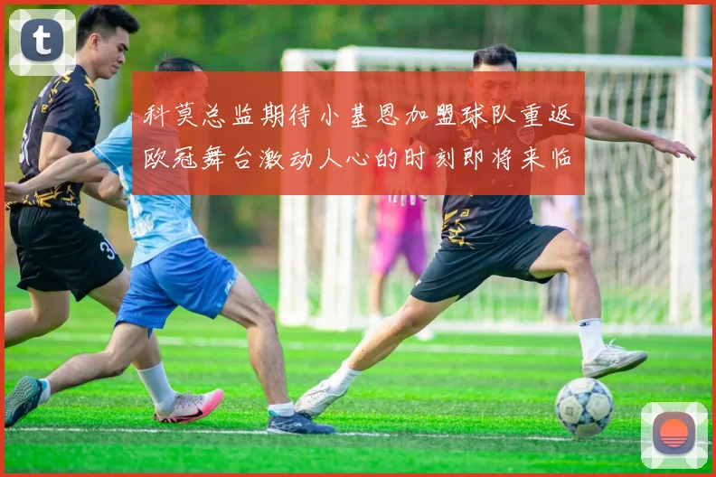 科莫总监期待小基恩加盟球队重返欧冠舞台激动人心的时刻即将来临