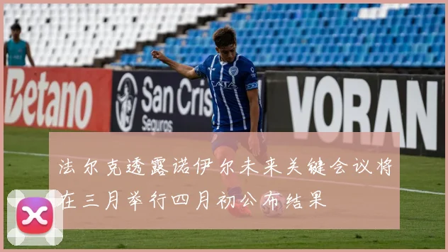 法尔克透露诺伊尔未来关键会议将在三月举行四月初公布结果