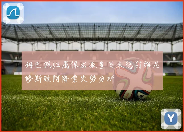 姆巴佩归属保龙派皇马未惩罚维尼修斯致阿隆索失势分析