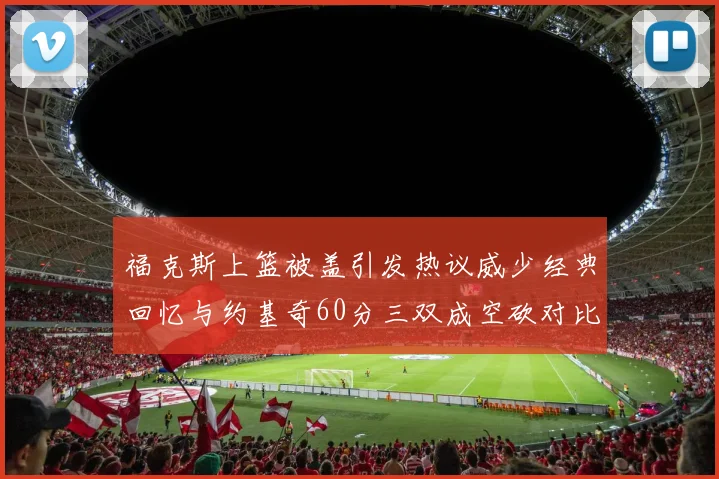 福克斯上篮被盖引发热议威少经典回忆与约基奇60分三双成空砍对比