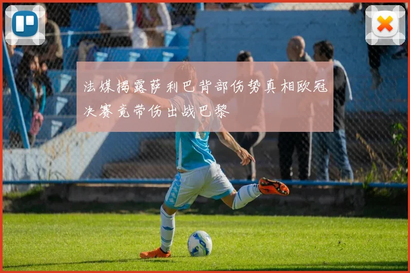 法媒揭露萨利巴背部伤势真相欧冠决赛竟带伤出战巴黎