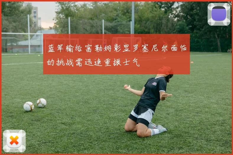 蓝军输给富勒姆彰显罗塞尼尔面临的挑战需迅速重振士气