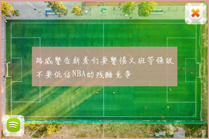 路威警告新秀们要警惕文班等强敌不要低估NBA的残酷竞争