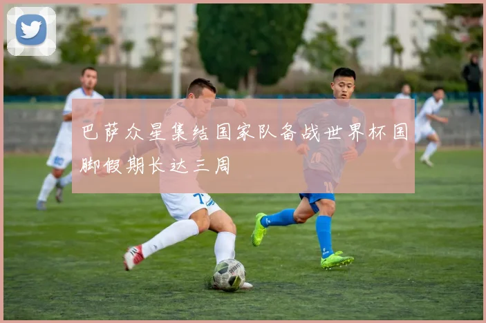 巴萨众星集结国家队备战世界杯国脚假期长达三周