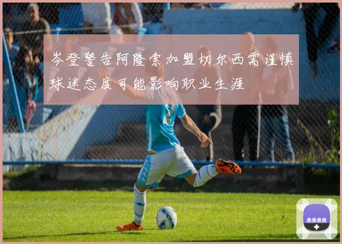 岑登警告阿隆索加盟切尔西需谨慎球迷态度可能影响职业生涯