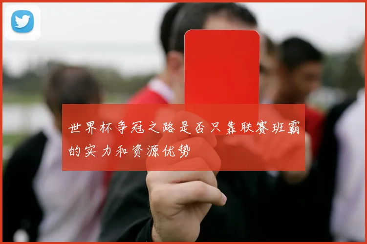 世界杯争冠之路是否只靠联赛班霸的实力和资源优势