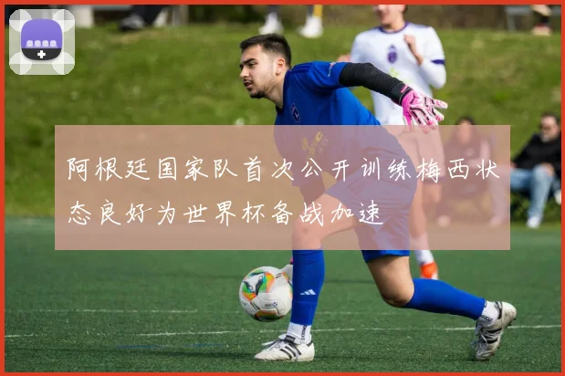 阿根廷国家队首次公开训练梅西状态良好为世界杯备战加速