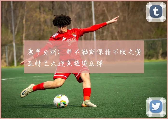 意甲分析：那不勒斯保持不败之势亚特兰大迎来强势反弹