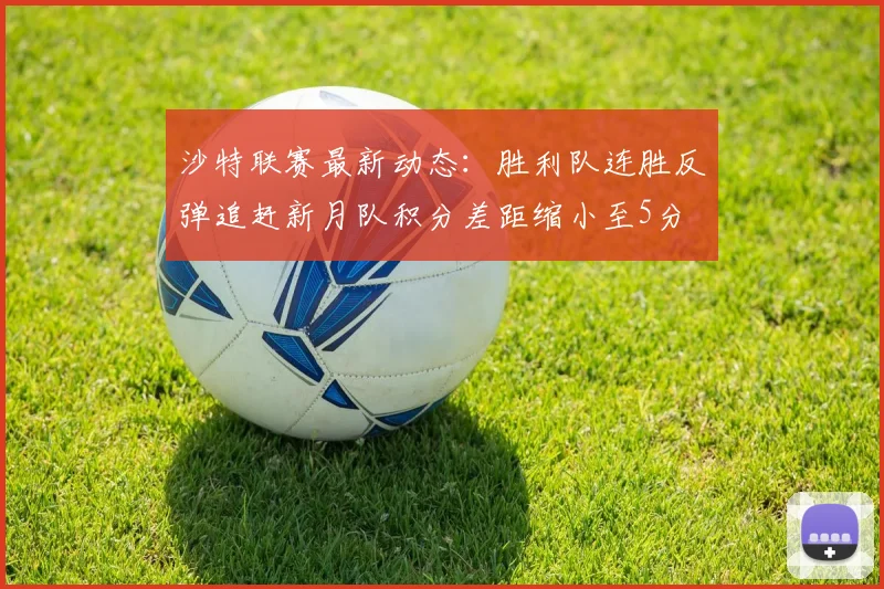 沙特联赛最新动态：胜利队连胜反弹追赶新月队积分差距缩小至5分