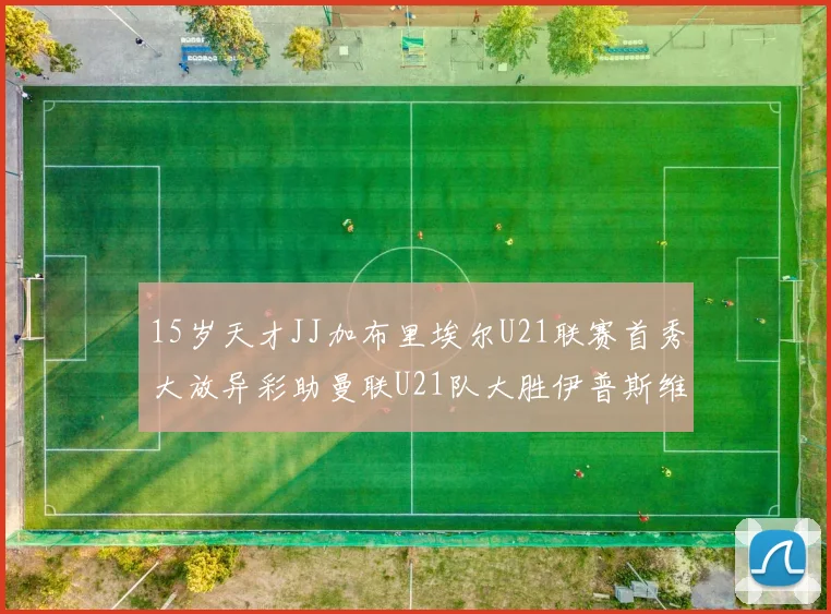15岁天才JJ加布里埃尔U21联赛首秀大放异彩助曼联U21队大胜伊普斯维奇