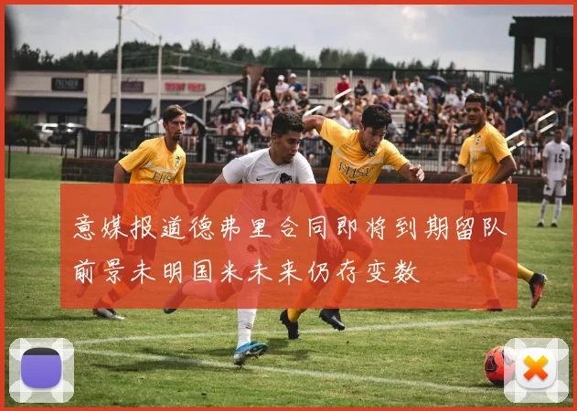 意媒报道德弗里合同即将到期留队前景未明国米未来仍存变数