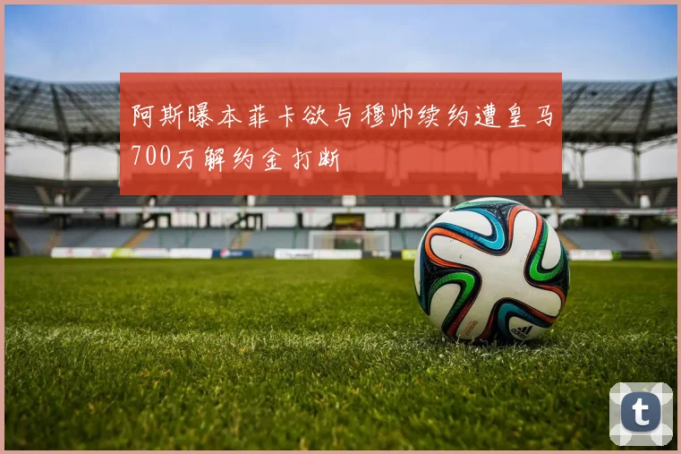 阿斯曝本菲卡欲与穆帅续约遭皇马700万解约金打断