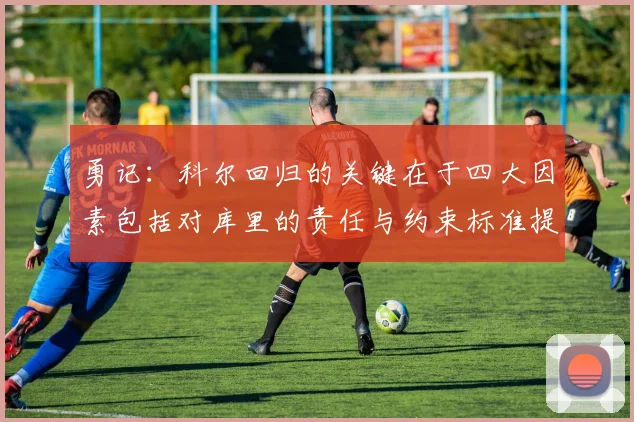 勇记：科尔回归的关键在于四大因素包括对库里的责任与约束标准提升
