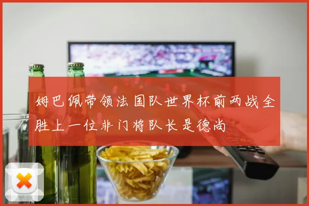 姆巴佩带领法国队世界杯前两战全胜上一位非门将队长是德尚