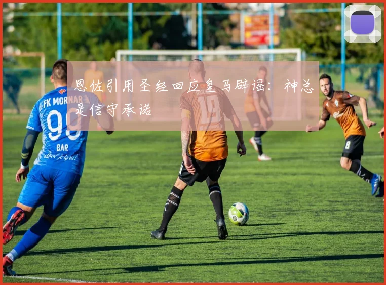 恩佐引用圣经回应皇马辟谣：神总是信守承诺
