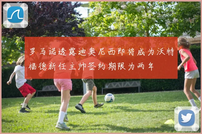 罗马诺透露迪奥尼西即将成为沃特福德新任主帅签约期限为两年