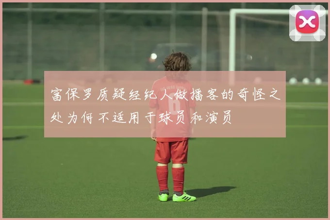 富保罗质疑经纪人做播客的奇怪之处为何不适用于球员和演员
