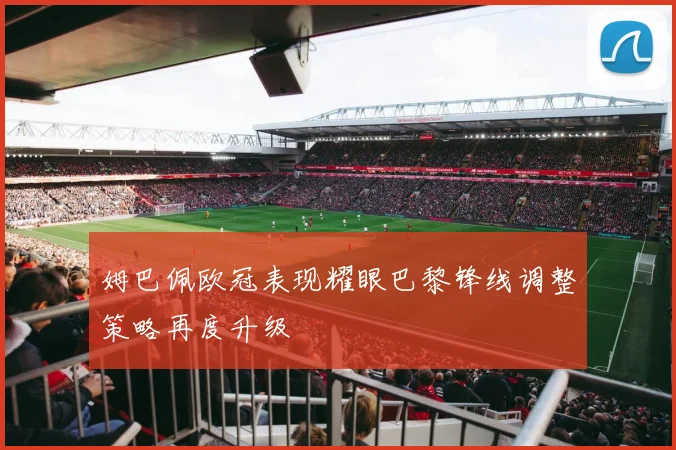 姆巴佩欧冠表现耀眼巴黎锋线调整策略再度升级
