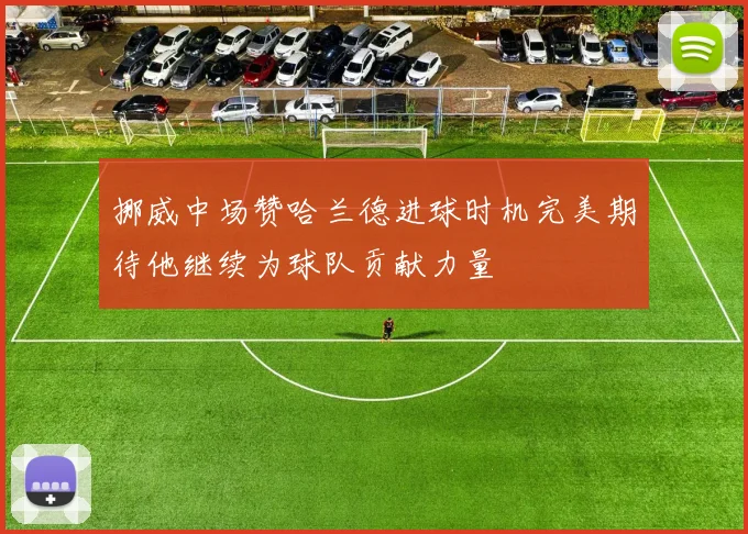 挪威中场赞哈兰德进球时机完美期待他继续为球队贡献力量