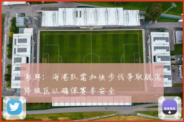 澎湃：海港队需加快步伐争取脱离降级区以确保赛季安全