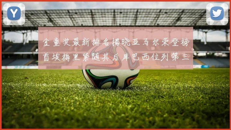 金童奖最新排名揭晓亚马尔荣登榜首埃梅里紧随其后库巴西位列第三