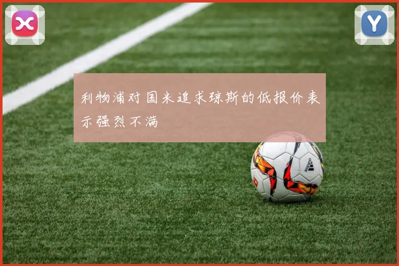 利物浦对国米追求琼斯的低报价表示强烈不满