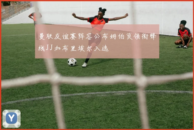 曼联友谊赛阵容公布姆伯莫领衔锋线JJ加布里埃尔入选